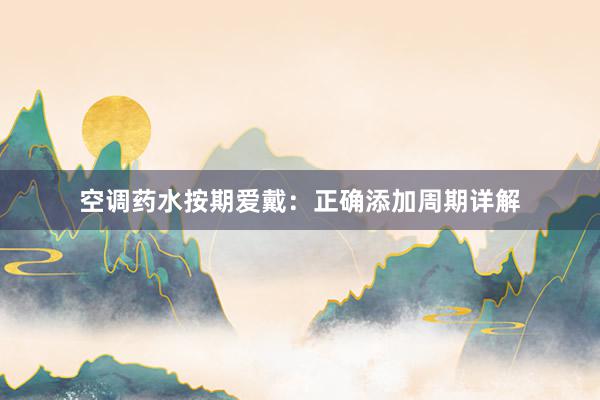 空调药水按期爱戴：正确添加周期详解