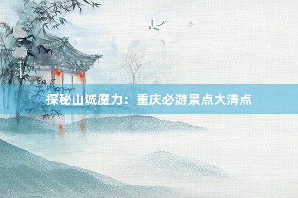 探秘山城魔力：重庆必游景点大清点